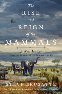 Стив Брусатти - The Rise and Reign of the Mammals: A New History, from the Shadow of the Dinosaurs to Us