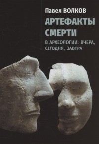 Павел Волков - Артефакты смерти в археологии: вчера, сегодня, завтра