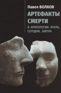 Павел Волков - Артефакты смерти в археологии: вчера, сегодня, завтра