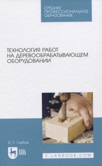И. Т. Глебов - Технология работ на деревообрабатывающем оборудовании