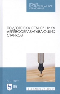И. Т. Глебов - Подготовка станочника деревообрабатывающих станков. Учебное пособие