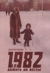 Дарья Протопопова - 1982, или Дожить до весны
