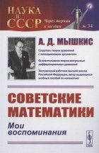 Анатолий Мышкис - Советские математики: Мои воспоминания
