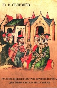 Юрий Селезнев - Русские князья в составе правящей элиты Джучиева Улуса в XIII-XV