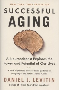 Дэниел Левитин - Successful Aging. A Neuroscientist Explores the Power and Potential of Our Lives