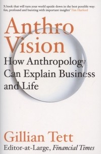Джиллиан Тетт - Anthro-Vision. How Anthropology Can Explain Business and Life