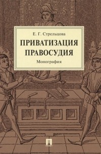 Е. Стрельцова - Приватизация правосудия. Монография