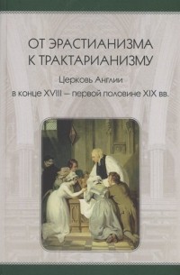  - От эрастианизма к трактарианизму. Церковь англии в конце XVIII-первой половине XIX вв.