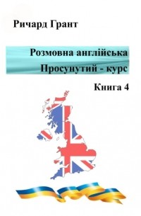 Ричард Грант - Розмовна англійська. Просунутий курс. Книга 4