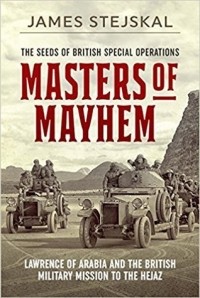 James Stejskal - Masters of Mayhem: Lawrence of Arabia and the British Military Mission to the Hejaz