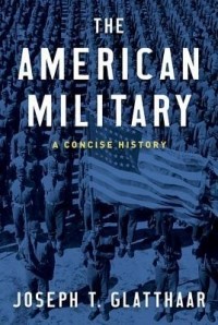 Joseph T. Glatthaar - The American Military: A Concise History