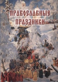 Астахов А. (сост.) - Православные праздники. Иллюстрированная энциклопедия