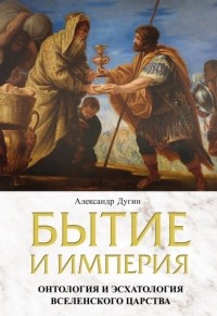 Александр Дугин - Бытие и Империя. Онтология и эсхатология Вселенского Царства