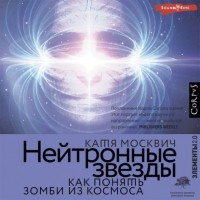 Катя Москвич - Нейтронные звезды. Как понять зомби из космоса