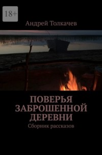Андрей Толкачев - Поверья заброшенной деревни. Сборник рассказов