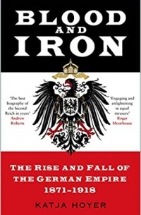 Katja Hoyer - Blood and Iron: The Rise and Fall of the German Empire 1871–1918