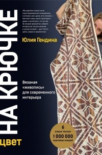 Юлия Гендина - Цвет НА КРЮЧКЕ. Вязаная «живопись» для современного интерьера. Шесть новых техник – 1 000 000 красивых вещей 