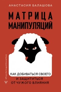 Анастасия Балашова - Матрица манипуляций. Как добиваться своего и защититься от чужого влияния