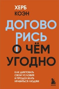 Херб Коэн - Договорись о чем угодно. Как диктовать свои условия и продолжать нравиться людям
