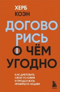 Херб Коэн - Договорись о чем угодно. Как диктовать свои условия и продолжать нравиться людям