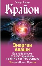 Тамара Шмидт - Крайон. Энергии Акаши. Как избавиться от тягот прошлого и войти в светлое будущее