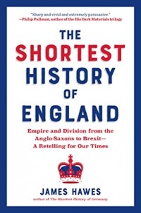 James Hawes - The Shortest History of England: Empire and Division from the Anglo-Saxons to Brexit—A Retelling for Our Times