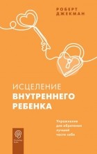 Роберт Джекман - Исцеление внутреннего ребенка. Упражнения для обретения лучшей части себя