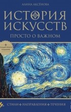Аксенова Алина Сергеевна - История искусств. Просто о важном. Стили, направления и течения 