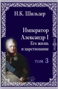 Николай Шильдер - Император Александр Первый, его жизнь и царствование