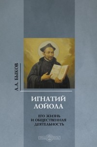 Александр Быков - Игнатий Лойола. Его жизнь и общественная деятельность