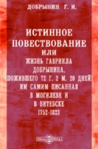 Г.И. Добрынин - Истинное повествование или жизнь Гавриила Добрынина, пожившего 72 г. 2 м. 20 дней им самим писанная в Могилеве и в Витебске. 1752-1823