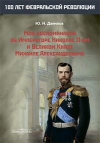 Ю. Н. Данилов - Мои воспоминания об Императоре Николае II-ом и Великом Князе Михаиле Александровиче