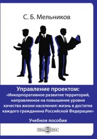 С. Б. Мельников - Управление проектом : «Инкорпоративное развитие территорий, направленное на повышение уровня качества жизни населения : жизнь в достатке каждого гражданина Российской Федерации»