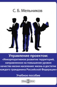 С. Б. Мельников - Управление проектом : «Инкорпоративное развитие территорий, направленное на повышение уровня качества жизни населения : жизнь в достатке каждого гражданина Российской Федерации»