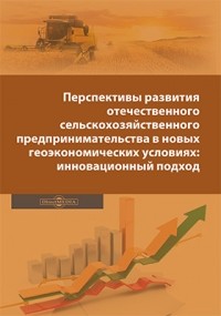  - Перспективы развития отечественного сельскохозяйственного предпринимательства в новых геоэкономических условиях: инновационный подход
