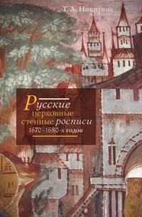 Татьяна Никитина - Русские церковные стенные росписи 1670–1680-х годов