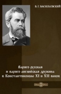 Василий Васильевский - Варяго-русская и варяго-английская дружина в Константинополе XI и XII веков