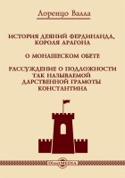 Лоренцо Валла - История деяний Фердинанда, короля Арагона. О монашеском обете. Рассуждение о подложности так называемой дарственной грамоты Константина