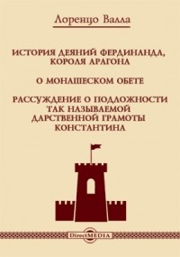 Лоренцо Валла - История деяний Фердинанда, короля Арагона. О монашеском обете. Рассуждение о подложности так называемой дарственной грамоты Константина