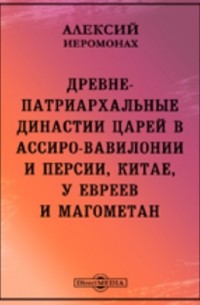 Алексий (Виноградов Александр Николаевич) - Древне-патриархальные династии царей в Ассиро-Вавилонии и Персии, Китае, у евреев и магометан или Патриархально-династическая хронология и теория, основанная на исторических памятниках по новейшим открытиям и выводам науки