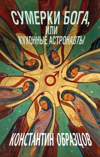Константин Образцов - Сумерки Бога, или Кухонные астронавты