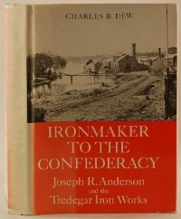 Charles B. Dew - Ironmaker to the Confederacy Joseph R. Anderson and the Tredegar Iron Works