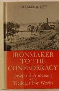 Charles B. Dew - Ironmaker to the Confederacy Joseph R. Anderson and the Tredegar Iron Works
