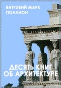 Марк Витрувий Поллион - Десять книг об архитектуре