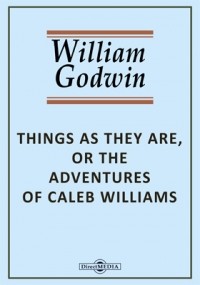 Уильям Годвин - Things as They Are, or The Adventures of Caleb Williams