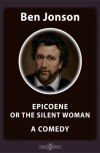 Бен Джонсон - Epicoene or The silent Woman. A Comedy