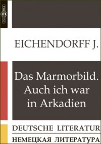 Йозеф фон Эйхендорф - Das Marmorbild. Auch ich war in Arkadien