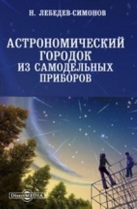 Лебедев-Симонов Н. - Астрономический городок из самодельных приборов