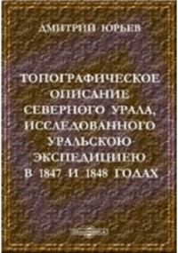 Юрьев Д. - Топографическое описание Северного Урала, исследованного Уральскою экспедициею в 1847 и 1848 годах