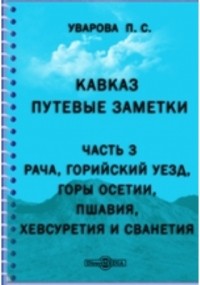 Прасковья Уварова - Кавказ. Путевые заметки. Ч. 3. Рача, Горийский уезд, горы Осетии, Пшавия, Хевсуретия и Сванетия.